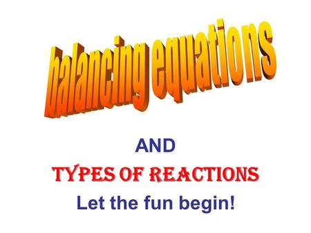 AND Types of Reactions Let the fun begin!. Why do we need to balance equations? To satisfy the Law of Conservation of Mass Which says: Matter cannot be.