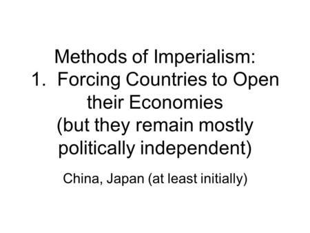 Methods of Imperialism: 1. Forcing Countries to Open their Economies (but they remain mostly politically independent) China, Japan (at least initially)