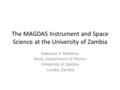 The MAGDAS Instrument and Space Science at the University of Zambia Habatwa V. Mweene Head, Department of Physics University of Zambia Lusaka, Zambia.