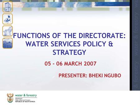 FUNCTIONS OF THE DIRECTORATE: WATER SERVICES POLICY & STRATEGY 05 - 06 MARCH 2007 PRESENTER: BHEKI NGUBO.