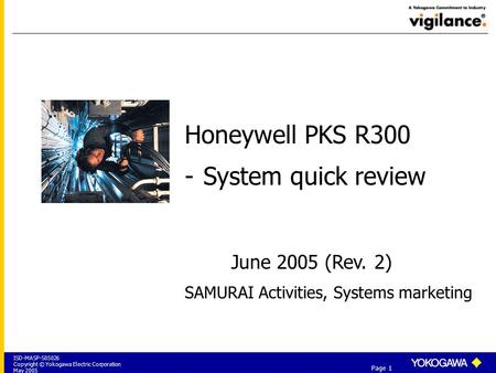 ISD-MASP-S05026 Copyright © Yokogawa Electric Corporation May 2005 Page 1 Honeywell PKS R300 -System quick review June 2005 (Rev. 2) SAMURAI Activities,