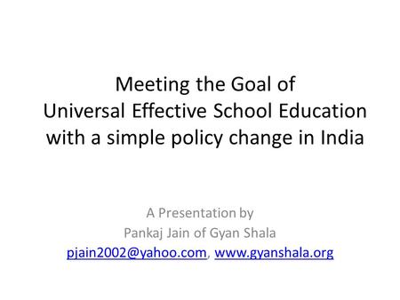 Meeting the Goal of Universal Effective School Education with a simple policy change in India A Presentation by Pankaj Jain of Gyan Shala