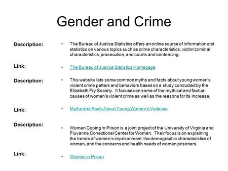 Gender and Crime Description: Link: Description: Link: Description: Link: The Bureau of Justice Statistics offers an online source of information and statistics.