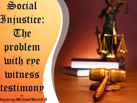 Social Injustice: The problem with eye witness testimony by Chauncey Michael Murch III.