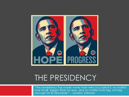 THE PRESIDENCY “The presidency has made every man who occupied it, no matter how small, bigger than he was, and no matter how big, not big enough for its.