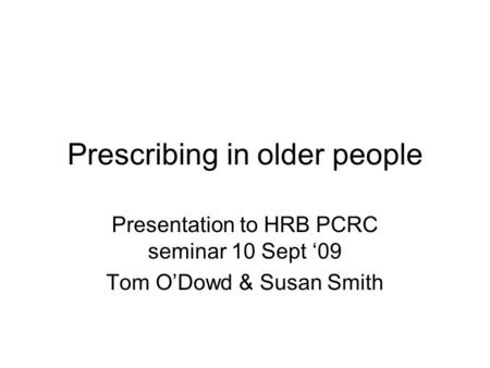 Prescribing in older people Presentation to HRB PCRC seminar 10 Sept ‘09 Tom O’Dowd & Susan Smith.