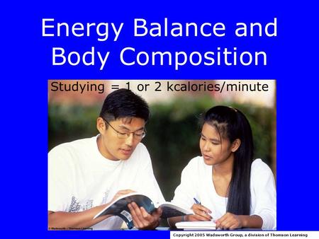 Energy Balance and Body Composition Copyright 2005 Wadsworth Group, a division of Thomson Learning Studying = 1 or 2 kcalories/minute.