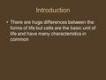 Introduction There are huge differences between the forms of life but cells are the basic unit of life and have many characteristics in common.