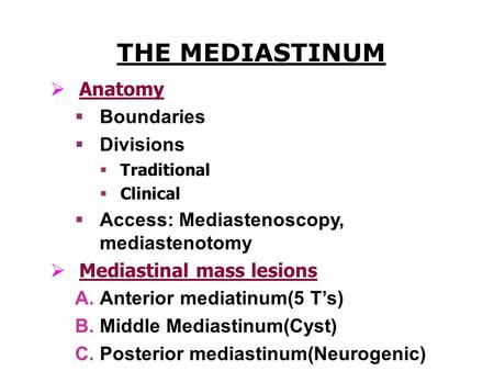 THE MEDIASTINUM  Anatomy  Boundaries  Divisions  Traditional  Clinical  Access: Mediastenoscopy, mediastenotomy  Mediastinal mass lesions  Anterior.