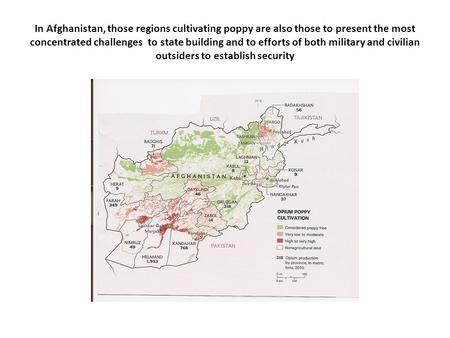 In Afghanistan, those regions cultivating poppy are also those to present the most concentrated challenges to state building and to efforts of both military.