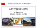 The Tobacco Institute of Southern Africa ILLICIT TRADE IN CIGARETTES 25 March 2015 COMESA BUSINESS COUNCIL 25 March 2015 COMESA BUSINESS COUNCIL.