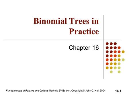 Fundamentals of Futures and Options Markets, 5 th Edition, Copyright © John C. Hull 2004 16.1 Binomial Trees in Practice Chapter 16.