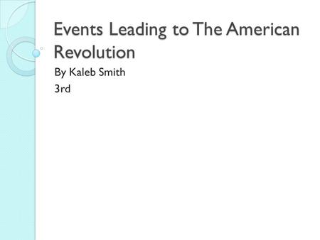 Events Leading to The American Revolution By Kaleb Smith 3rd.