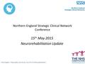 Northern England Strategic Clinical Network Conference 15 th May 2015 Neurorehabilitation Update.