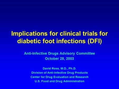 Implications for clinical trials for diabetic foot infections (DFI) Anti-Infective Drugs Advisory Committee October 28, 2003 David Ross, M.D., Ph.D. Division.