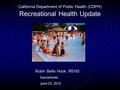 California Department of Public Health (CDPH) Recreational Health Update Robin Belle Hook, REHS Sacramento June 23, 2010.