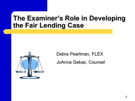 1 The Examiner’s Role in Developing the Fair Lending Case Debra Pearlman, FLEX JoAnna Gekas, Counsel.