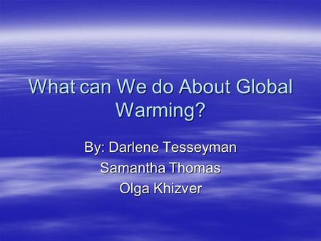 What can We do About Global Warming? By: Darlene Tesseyman Samantha Thomas Olga Khizver.