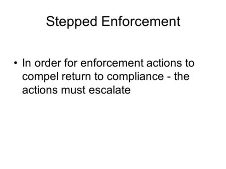 Stepped Enforcement In order for enforcement actions to compel return to compliance - the actions must escalate.