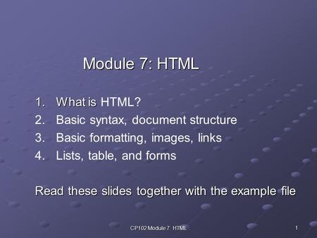 CP102 Module 7: HTML 1 Module 7: HTML 1.What is 1.What is HTML? 2. 2.Basic syntax, document structure 3. 3.Basic formatting, images, links 4. 4.Lists,