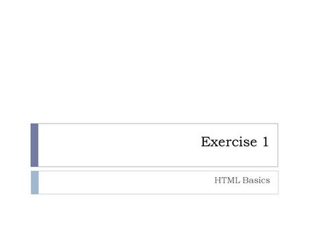 Exercise 1 HTML Basics.  Code out the basic structure for your document  Save it as exercise1.html  Preview it in your browser.