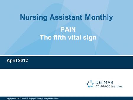 Nursing Assistant Monthly Copyright © 2012 Delmar, Cengage Learning. All rights reserved. April 2012 PAIN The fifth vital sign.