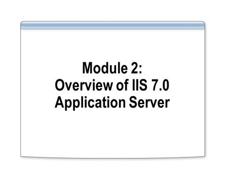 Module 2: Overview of IIS 7.0 Application Server.