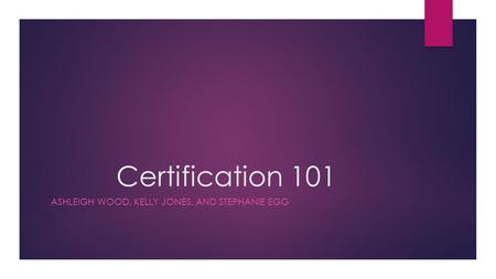 Certification 101 ASHLEIGH WOOD, KELLY JONES, AND STEPHANIE EGG.