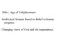 18th c. Age of Enlightenment Intellectual ferment based on belief in human progress Changing views of God and the supernatural.