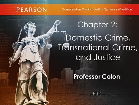 Professor Colon FTC Comparative Criminal Justice Systems / 6 th edition Chapter 2: Domestic Crime, Transnational Crime, and Justice.