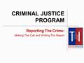 CRIMINAL JUSTICE PROGRAM Reporting The Crime: Making The Call and Writing The Report.