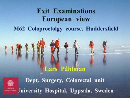 Exit Examinations European view M62 Coloproctolgy course, Huddersfield Lars Påhlman Dept. Surgery, Colorectal unit University Hospital, Uppsala, Sweden.