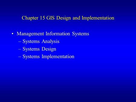 Chapter 15 GIS Design and Implementation Management Information Systems –Systems Analysis –Systems Design –Systems Implementation.