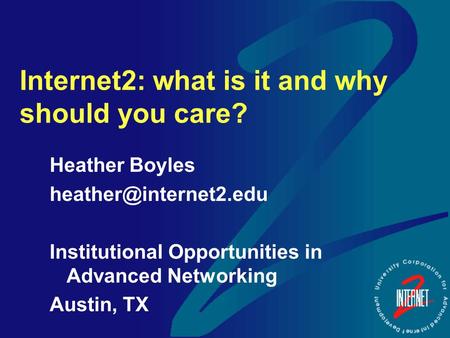 Internet2: what is it and why should you care? Heather Boyles Institutional Opportunities in Advanced Networking Austin, TX.