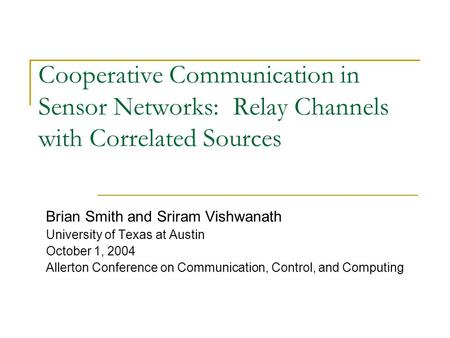 Cooperative Communication in Sensor Networks: Relay Channels with Correlated Sources Brian Smith and Sriram Vishwanath University of Texas at Austin October.