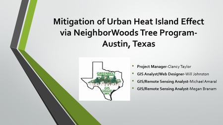 Mitigation of Urban Heat Island Effect via NeighborWoods Tree Program- Austin, Texas Project Manager-Clancy Taylor GIS Analyst/Web Designer-Will Johnston.