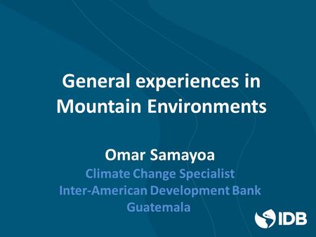 Omar Samayoa Climate Change Specialist Inter-American Development Bank Guatemala General experiences in Mountain Environments.