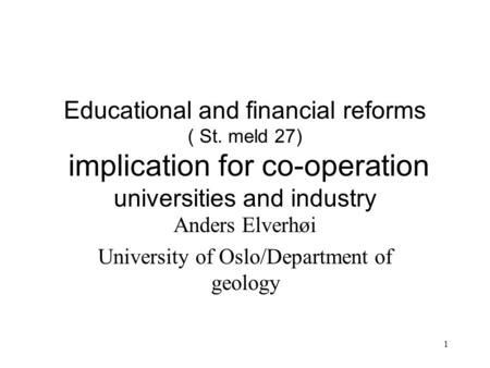 1 Educational and financial reforms ( St. meld 27) implication for co-operation universities and industry Anders Elverhøi University of Oslo/Department.