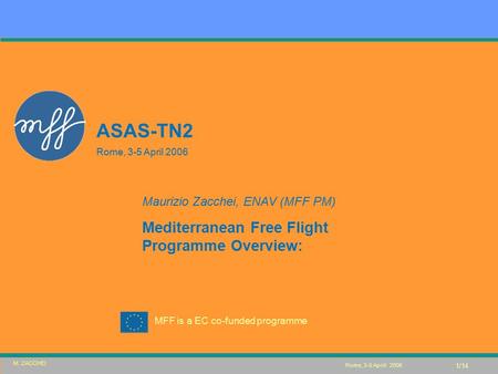 MFF is a EC co-funded programme Rome, 3-5 Aprili 2006 ASAS-TN2 Rome, 3-5 April 2006 Maurizio Zacchei, ENAV (MFF PM) Mediterranean Free Flight Programme.