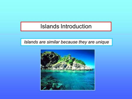 Islands Introduction Islands are similar because they are unique.