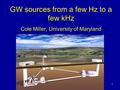 GW sources from a few Hz to a few kHz Cole Miller, University of Maryland 1.