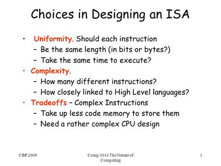 CBP 2009Comp 3014 The Nature of Computing 1 Choices in Designing an ISA Uniformity. Should each instruction –Be the same length (in bits or bytes?) –Take.