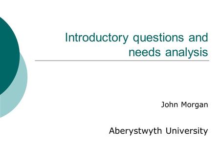 Introductory questions and needs analysis John Morgan Aberystwyth University.