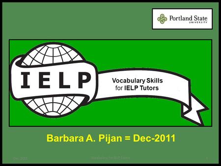 Barbara A. Pijan = Dec-2011 1 Vocabulary for IELP Tutors Dec-2011 Vocabulary Skills for IELP Tutors.