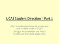 UCAS Student Direction ~ Part 1 Obj: To understand how to access and use student areas of UCAS To login and complete the first 3 sections of the UCAS application.