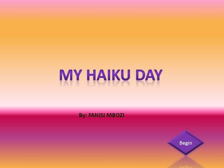 By: FANISI MBOZI. Friday I wake up early My eyes full of sleepiness Dizzily I stand I go eat breakfast Which is…. Cereal I walk to the car Day 3.