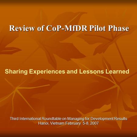 Review of CoP-MfDR Pilot Phase Review of CoP-MfDR Pilot Phase Third International Roundtable on Managing for Development Results Hanoi, Vietnam February.