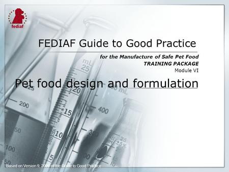 FEDIAF Guide to Good Practice for the Manufacture of Safe Pet Food TRAINING PACKAGE Module VI Pet food design and formulation Based on Version 9, 2009.