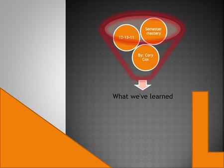 What we've learned By: Cory Cox 12-13-11 Semester mastery.