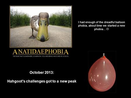 October 2013: Hahgoot’s challenges got to a new peak I had enough of the dreadful balloon phobia, about time we started a new phobia... 